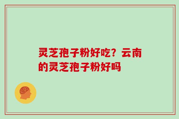 灵芝孢子粉好吃？云南的灵芝孢子粉好吗