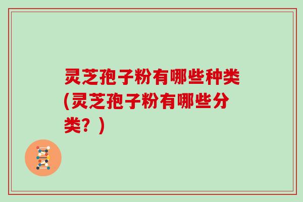 灵芝孢子粉有哪些种类(灵芝孢子粉有哪些分类？)