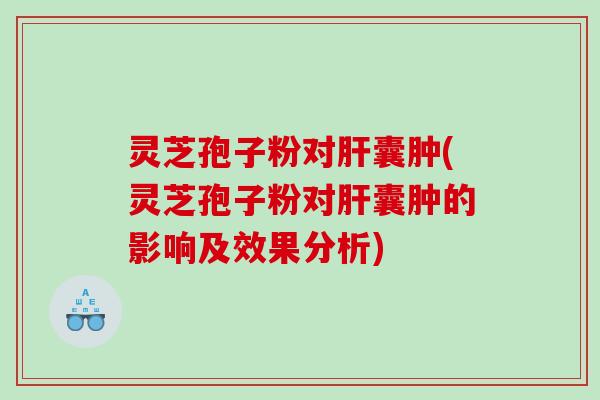 灵芝孢子粉对囊肿(灵芝孢子粉对囊肿的影响及效果分析)