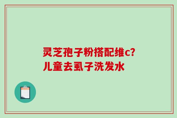 灵芝孢子粉搭配维c？儿童去虱子洗发水