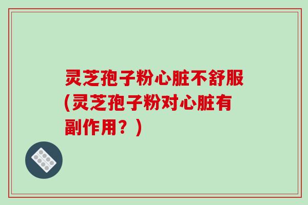 灵芝孢子粉不舒服(灵芝孢子粉对有副作用？)