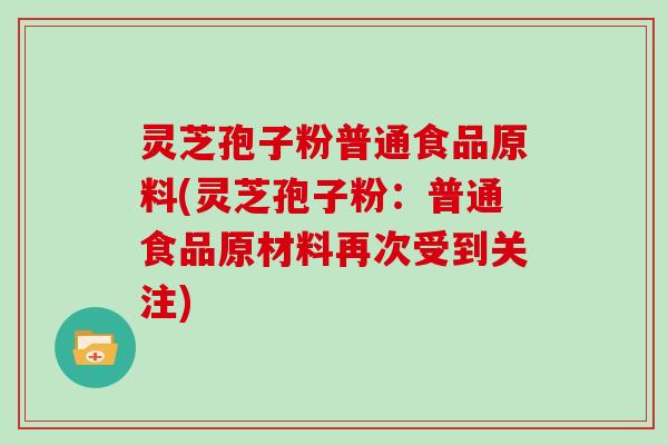 灵芝孢子粉普通食品原料(灵芝孢子粉：普通食品原材料再次受到关注)