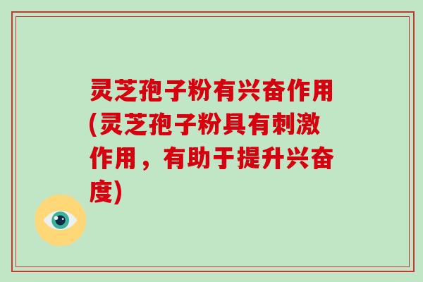 灵芝孢子粉有兴奋作用(灵芝孢子粉具有刺激作用，有助于提升兴奋度)