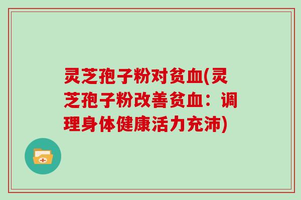 灵芝孢子粉对贫(灵芝孢子粉改善贫：调理身体健康活力充沛)