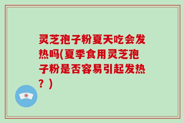 灵芝孢子粉夏天吃会发热吗(夏季食用灵芝孢子粉是否容易引起发热？)