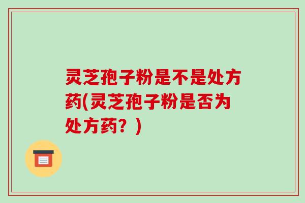 灵芝孢子粉是不是处方药(灵芝孢子粉是否为处方药？)