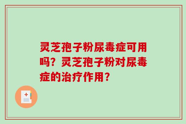 灵芝孢子粉尿毒症可用吗？灵芝孢子粉对尿毒症的作用？