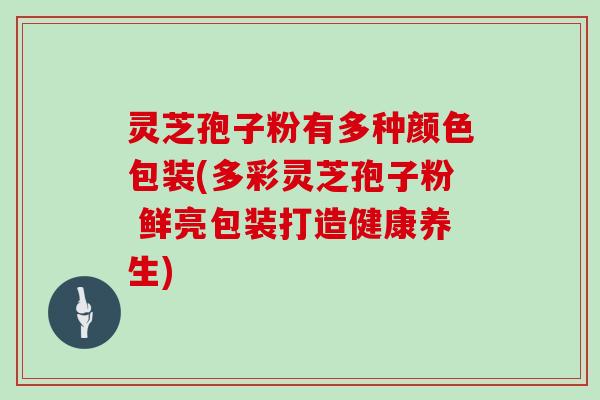 灵芝孢子粉有多种颜色包装(多彩灵芝孢子粉 鲜亮包装打造健康养生)