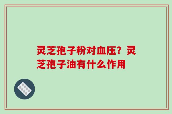 灵芝孢子粉对？灵芝孢子油有什么作用