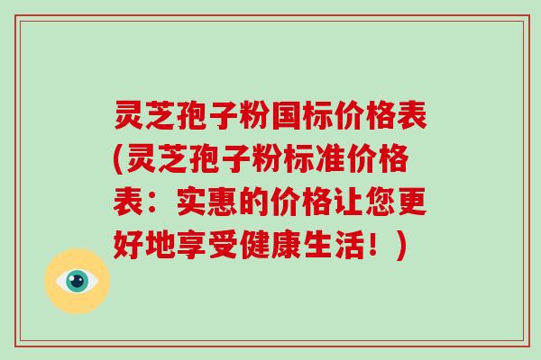 灵芝孢子粉国标价格表(灵芝孢子粉标准价格表：实惠的价格让您更好地享受健康生活！)