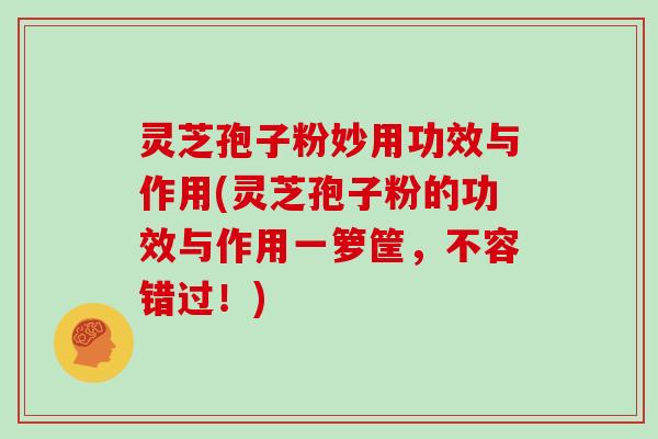 灵芝孢子粉妙用功效与作用(灵芝孢子粉的功效与作用一箩筐,不容错过!) 灵芝孢子粉妙用功效与作用(灵芝孢子粉的功效与作用一箩筐,不容错过!)