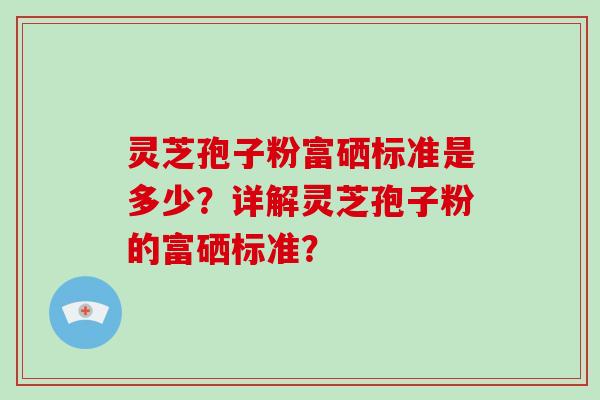 灵芝孢子粉富硒标准是多少？详解灵芝孢子粉的富硒标准？