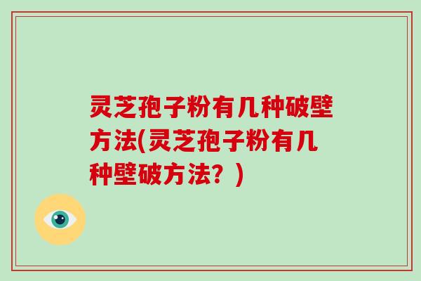 灵芝孢子粉有几种破壁方法(灵芝孢子粉有几种壁破方法?) 灵芝孢子粉有几种破壁方法(灵芝孢子粉有几种壁破方法?)