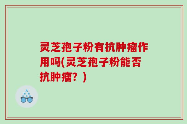 灵芝孢子粉有抗作用吗(灵芝孢子粉能否抗?) 灵芝孢子粉有抗作用吗(灵芝孢子粉能否抗?)