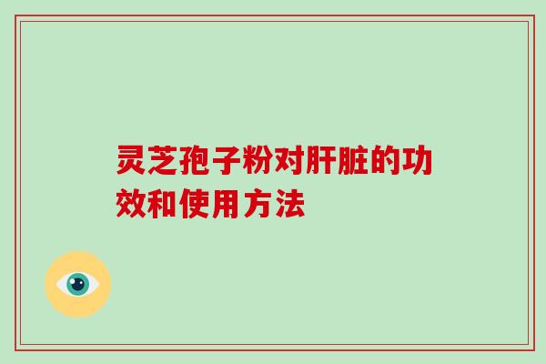 灵芝孢子粉对的功效和使用方法 灵芝孢子粉对的功效和使用方法