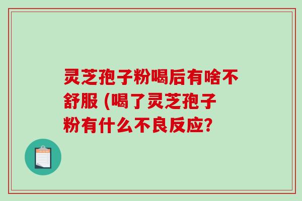 灵芝孢子粉喝后有啥不舒服 (喝了灵芝孢子粉有什么不良反应? 灵芝孢子粉喝后有啥不舒服 (喝了灵芝孢子粉有什么不良反应?