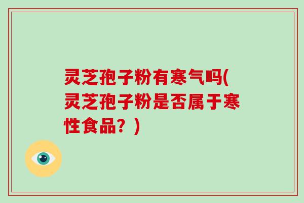 灵芝孢子粉有寒气吗(灵芝孢子粉是否属于寒性食品？)
