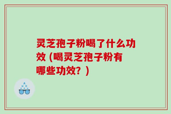 灵芝孢子粉喝了什么功效 (喝灵芝孢子粉有哪些功效？)