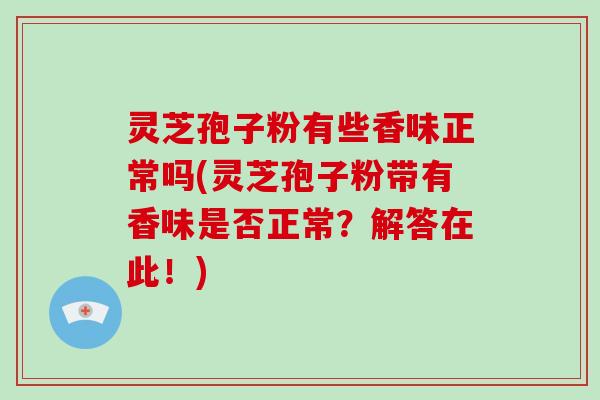 灵芝孢子粉有些香味正常吗(灵芝孢子粉带有香味是否正常?解答在此!) 灵芝孢子粉有些香味正常吗(灵芝孢子粉带有香味是否正常?解答在此!)