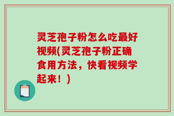 灵芝孢子粉怎么吃好视频(灵芝孢子粉正确食用方法，快看视频学起来！)
