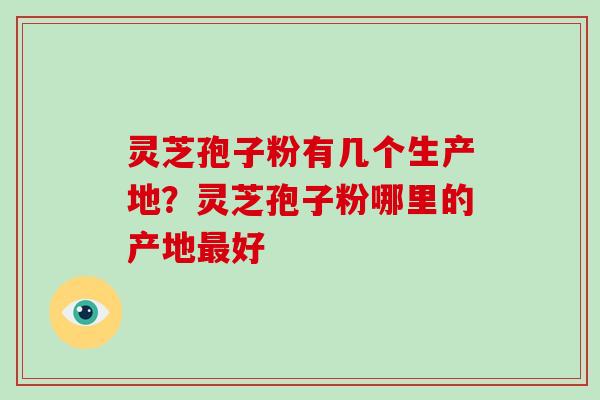 灵芝孢子粉有几个生产地?灵芝孢子粉哪里的产地好 灵芝孢子粉有几个生产地?灵芝孢子粉哪里的产地好