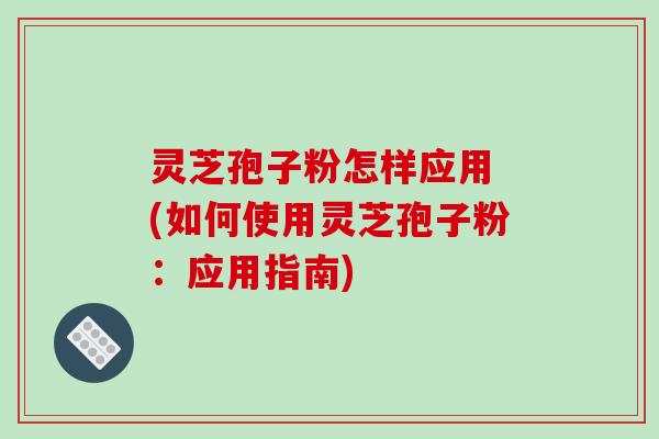 灵芝孢子粉怎样应用 (如何使用灵芝孢子粉:应用指南) 灵芝孢子粉怎样应用 (如何使用灵芝孢子粉:应用指南)