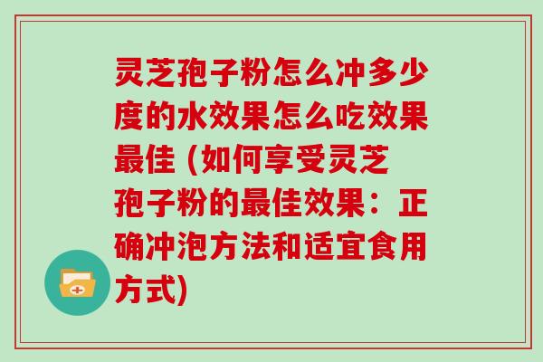 灵芝孢子粉怎么冲多少度的水效果怎么吃效果佳 (如何享受灵芝孢子粉的佳效果：正确冲泡方法和适宜食用方式)