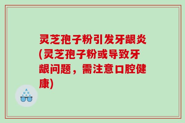 灵芝孢子粉引发牙龈炎(灵芝孢子粉或导致牙龈问题，需注意口腔健康)