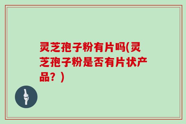 灵芝孢子粉有片吗(灵芝孢子粉是否有片状产品?) 灵芝孢子粉有片吗(灵芝孢子粉是否有片状产品?)