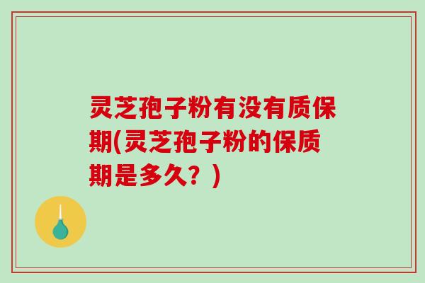 灵芝孢子粉有没有质保期(灵芝孢子粉的保质期是多久?) 灵芝孢子粉有没有质保期(灵芝孢子粉的保质期是多久?)