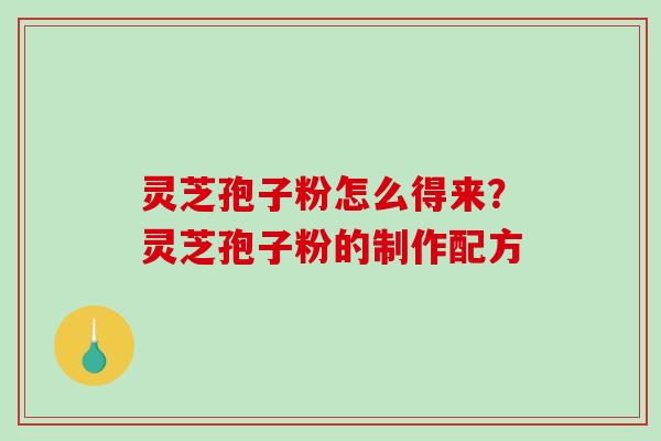 灵芝孢子粉怎么得来?灵芝孢子粉的制作配方 灵芝孢子粉怎么得来?灵芝孢子粉的制作配方