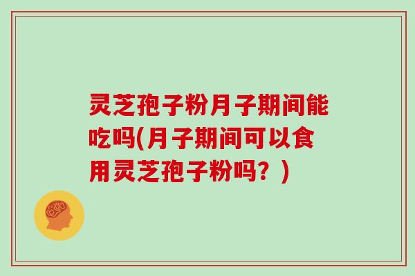 灵芝孢子粉月子期间能吃吗(月子期间可以食用灵芝孢子粉吗？)