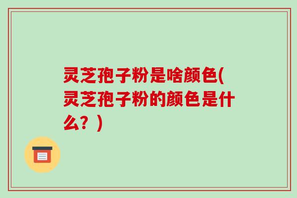 灵芝孢子粉是啥颜色(灵芝孢子粉的颜色是什么?) 灵芝孢子粉是啥颜色(灵芝孢子粉的颜色是什么?)