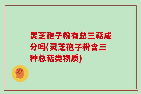 灵芝孢子粉有总三萜成分吗(灵芝孢子粉含三种总萜类物质) 灵芝孢子粉有总三萜成分吗(灵芝孢子粉含三种总萜类物质)