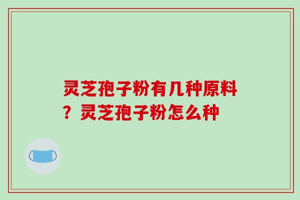 灵芝孢子粉有几种原料?灵芝孢子粉怎么种 灵芝孢子粉有几种原料?灵芝孢子粉怎么种