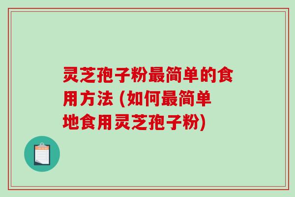 灵芝孢子粉简单的食用方法 (如何简单地食用灵芝孢子粉) 灵芝孢子粉简单的食用方法 (如何简单地食用灵芝孢子粉)