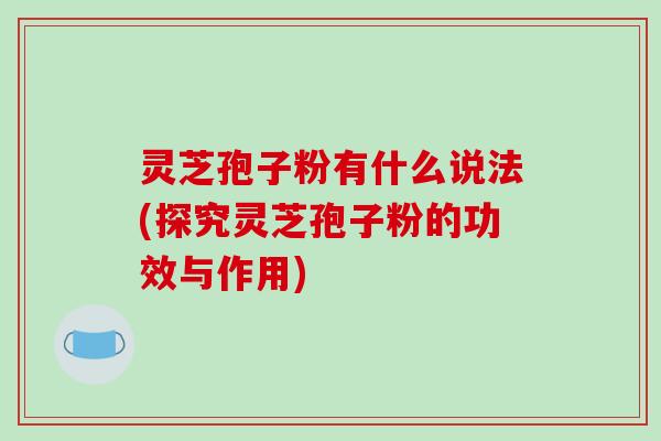 灵芝孢子粉有什么说法(探究灵芝孢子粉的功效与作用) 灵芝孢子粉有什么说法(探究灵芝孢子粉的功效与作用)