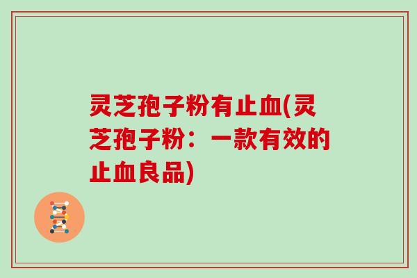 灵芝孢子粉有止(灵芝孢子粉:一款有效的止良品) 灵芝孢子粉有止(灵芝孢子粉:一款有效的止良品)
