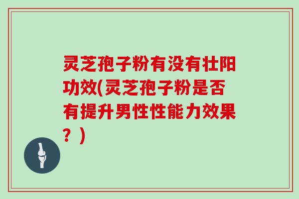 灵芝孢子粉有没有壮阳功效(灵芝孢子粉是否有提升男性性能力效果?) 灵芝孢子粉有没有壮阳功效(灵芝孢子粉是否有提升男性性能力效果?)