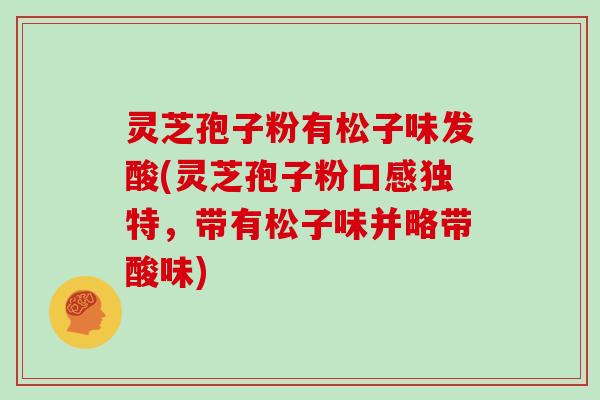 灵芝孢子粉有松子味发酸(灵芝孢子粉口感独特,带有松子味并略带酸味) 灵芝孢子粉有松子味发酸(灵芝孢子粉口感独特,带有松子味并略带酸味)