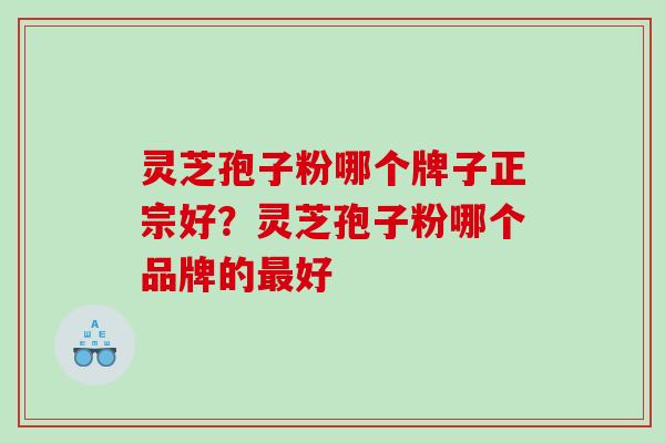 灵芝孢子粉哪个牌子正宗好?灵芝孢子粉哪个品牌的好 灵芝孢子粉哪个牌子正宗好?灵芝孢子粉哪个品牌的好