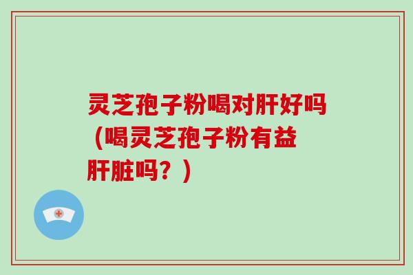灵芝孢子粉喝对好吗 (喝灵芝孢子粉有益吗?) 灵芝孢子粉喝对好吗 (喝灵芝孢子粉有益吗?)