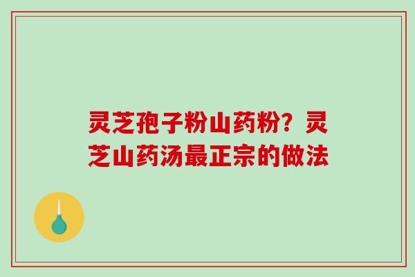 灵芝孢子粉山药粉?灵芝山药汤正宗的做法 灵芝孢子粉山药粉?灵芝山药汤正宗的做法