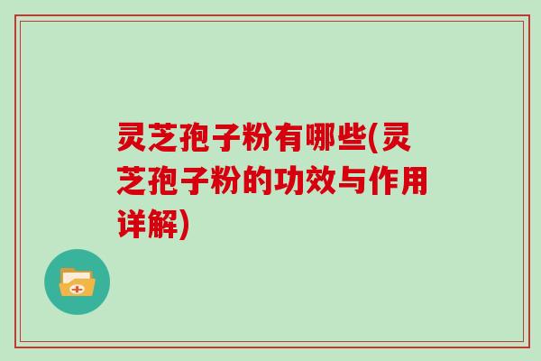 灵芝孢子粉有哪些(灵芝孢子粉的功效与作用详解) 灵芝孢子粉有哪些(灵芝孢子粉的功效与作用详解)