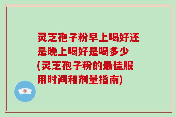 灵芝孢子粉早上喝好还是晚上喝好是喝多少 (灵芝孢子粉的佳服用时间和剂量指南) 灵芝孢子粉早上喝好还是晚上喝好是喝多少 (灵芝孢子粉的佳服用时间和剂量指南)