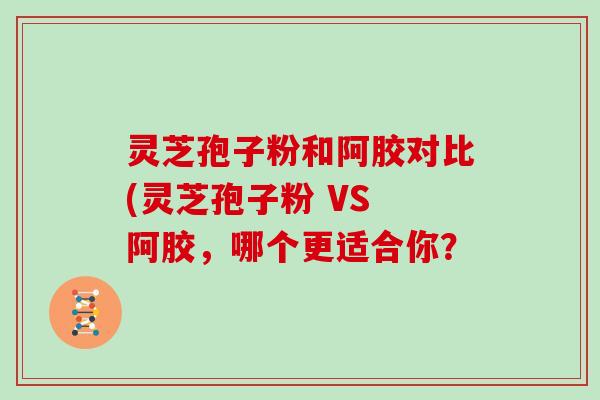 灵芝孢子粉和阿胶对比(灵芝孢子粉 VS 阿胶,哪个更适合你? 灵芝孢子粉和阿胶对比(灵芝孢子粉 VS 阿胶,哪个更适合你?