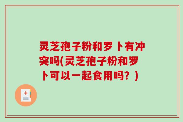 灵芝孢子粉和罗卜有冲突吗(灵芝孢子粉和罗卜可以一起食用吗?) 灵芝孢子粉和罗卜有冲突吗(灵芝孢子粉和罗卜可以一起食用吗?)
