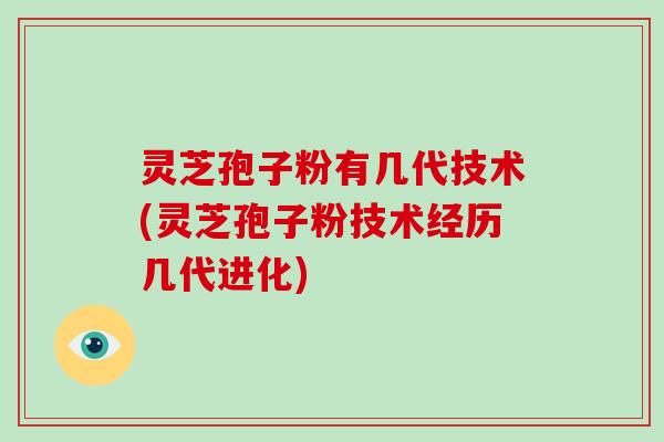 灵芝孢子粉有几代技术(灵芝孢子粉技术经历几代进化) 灵芝孢子粉有几代技术(灵芝孢子粉技术经历几代进化)