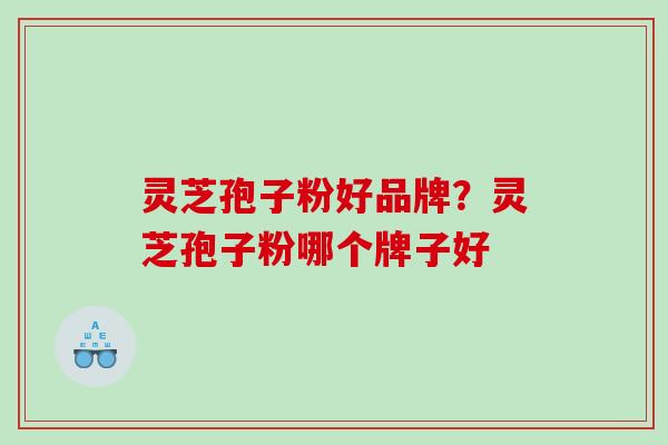 灵芝孢子粉好品牌?灵芝孢子粉哪个牌子好 灵芝孢子粉好品牌?灵芝孢子粉哪个牌子好