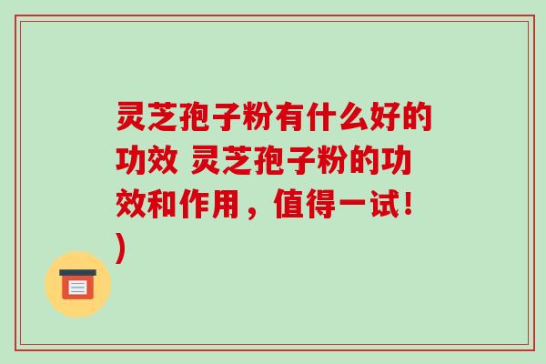 灵芝孢子粉有什么好的功效 灵芝孢子粉的功效和作用,值得一试!) 灵芝孢子粉有什么好的功效 灵芝孢子粉的功效和作用,值得一试!)